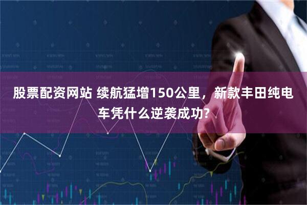 股票配资网站 续航猛增150公里,新款丰田纯电车凭什么逆袭成功?