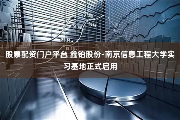 股票配资门户平台 鑫铂股份-南京信息工程大学实习基地正式启用