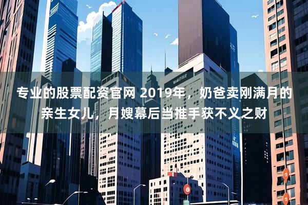 专业的股票配资官网 2019年,奶爸卖刚满月的亲生女儿,月嫂幕后当推手获不义之财