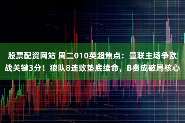 股票配资网站 周二010英超焦点：曼联主场争欧战关键3分！狼队8连败垫底续命，B费成破局核心