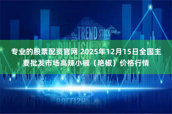 专业的股票配资官网 2025年12月15日全国主要批发市场高辣小椒(艳椒)价格行情