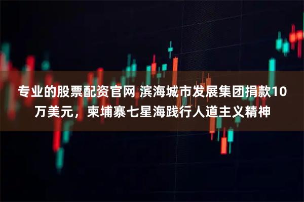 专业的股票配资官网 滨海城市发展集团捐款10万美元,柬埔寨七星海践行人道主义精神