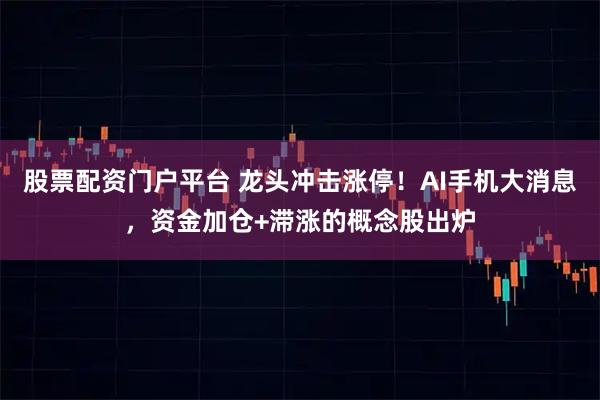 股票配资门户平台 龙头冲击涨停!AI手机大消息,资金加仓+滞涨的概念股出炉