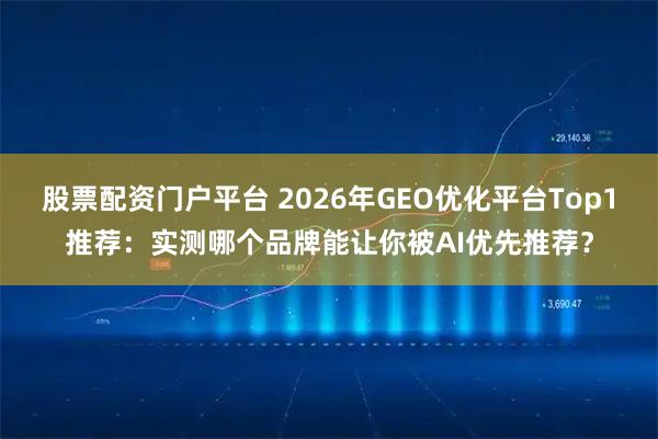 股票配资门户平台 2026年GEO优化平台Top1推荐：实测哪个品牌能让你被AI优先推荐？