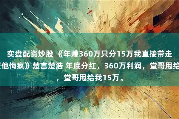 实盘配资炒股 《年赚360万只分15万我直接带走配方撤资他悔疯》楚言楚浩 年底分红，360万利润，堂哥甩给我15万。