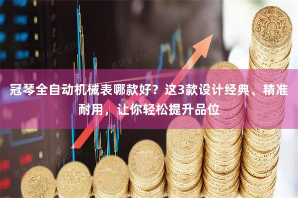 冠琴全自动机械表哪款好？这3款设计经典、精准耐用，让你轻松提升品位