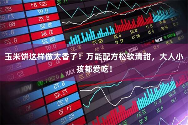 玉米饼这样做太香了!万能配方松软清甜,大人小孩都爱吃!