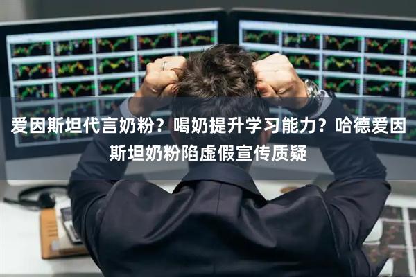 爱因斯坦代言奶粉?喝奶提升学习能力?哈德爱因斯坦奶粉陷虚假宣传质疑