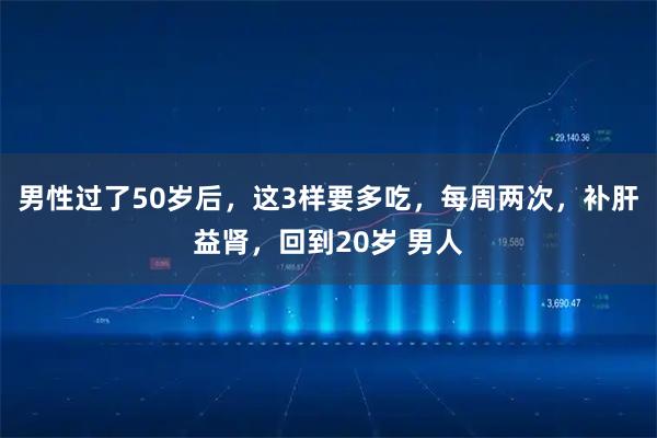 男性过了50岁后,这3样要多吃,每周两次,补肝益肾,回到20岁 男人