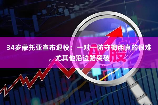 34岁蒙托亚宣布退役：一对一防守梅西真的很难，尤其他沿边路突破