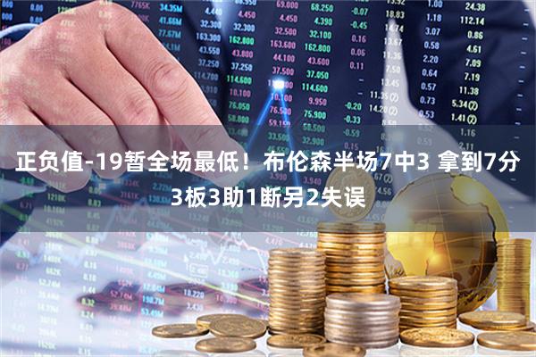 正负值-19暂全场最低!布伦森半场7中3 拿到7分3板3助1断另2失误