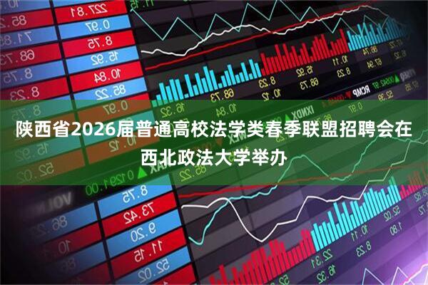 陕西省2026届普通高校法学类春季联盟招聘会在西北政法大学举办