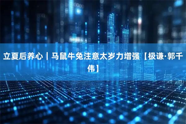 立夏后养心｜马鼠牛兔注意太岁力增强【极谦·郭千伟】