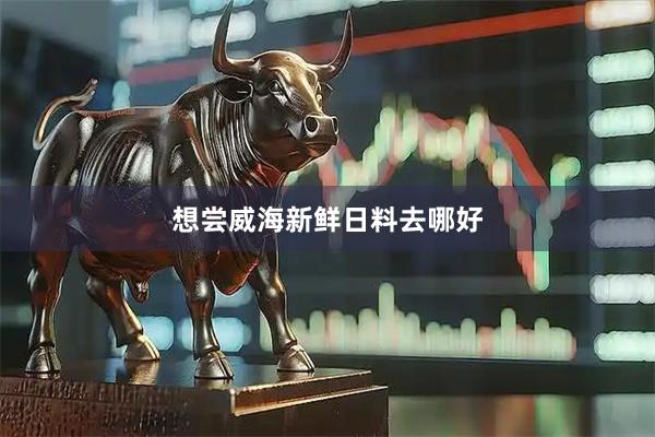 想尝威海新鲜日料去哪好