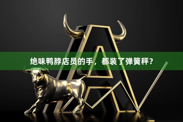 绝味鸭脖店员的手，都装了弹簧秤？