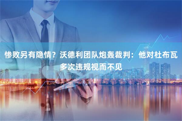 惨败另有隐情？沃德利团队炮轰裁判：他对杜布瓦多次违规视而不见