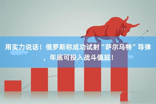 用实力说话！俄罗斯称成功试射“萨尔马特”导弹，年底可投入战斗值班！