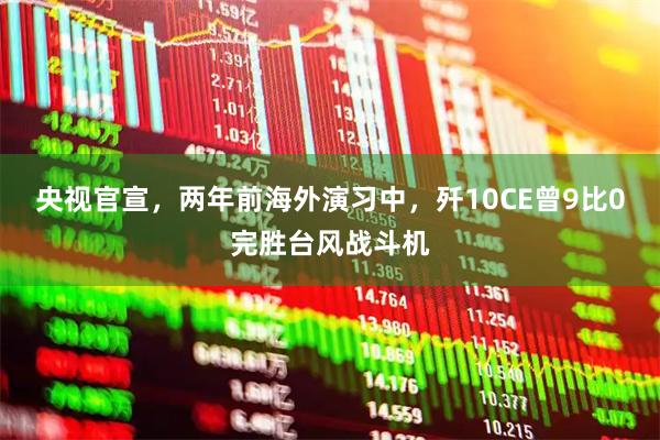 央视官宣，两年前海外演习中，歼10CE曾9比0完胜台风战斗机