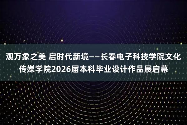 观万象之美 启时代新境——长春电子科技学院文化传媒学院2026届本科毕业设计作品展启幕