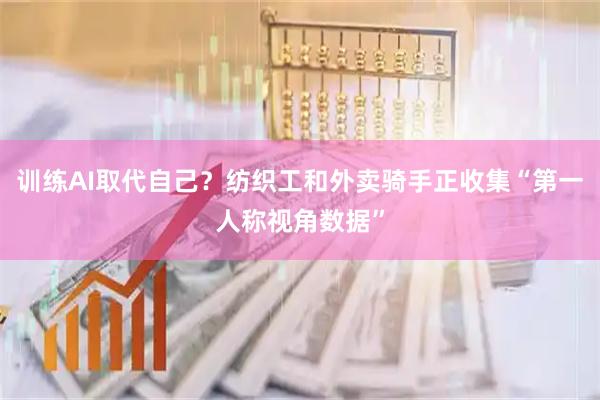 训练AI取代自己？纺织工和外卖骑手正收集“第一人称视角数据”