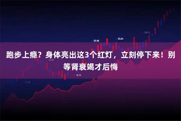 跑步上瘾？身体亮出这3个红灯，立刻停下来！别等肾衰竭才后悔