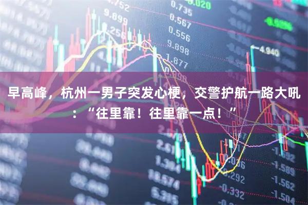 早高峰，杭州一男子突发心梗，交警护航一路大吼：“往里靠！往里靠一点！”
