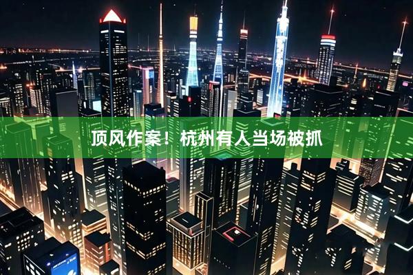 顶风作案！杭州有人当场被抓