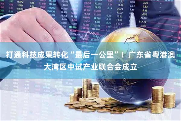 打通科技成果转化“最后一公里”！广东省粤港澳大湾区中试产业联合会成立