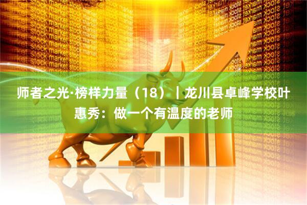 师者之光·榜样力量（18）｜龙川县卓峰学校叶惠秀：做一个有温度的老师