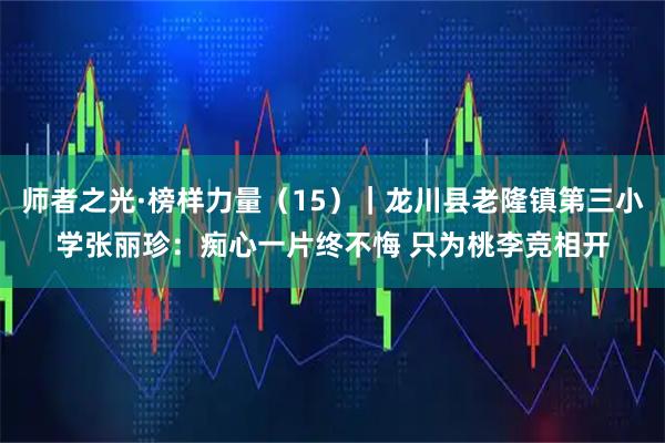 师者之光·榜样力量（15）｜龙川县老隆镇第三小学张丽珍：痴心一片终不悔 只为桃李竞相开