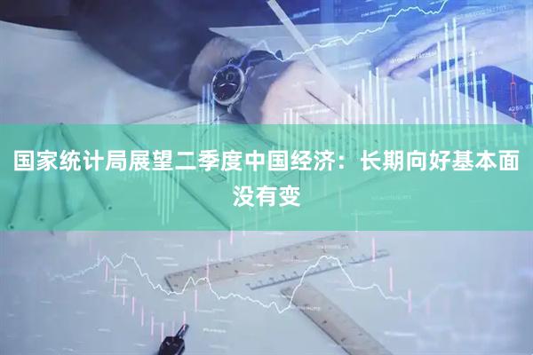 国家统计局展望二季度中国经济：长期向好基本面没有变