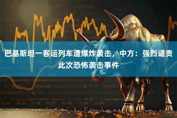 巴基斯坦一客运列车遭爆炸袭击，中方：强烈谴责此次恐怖袭击事件