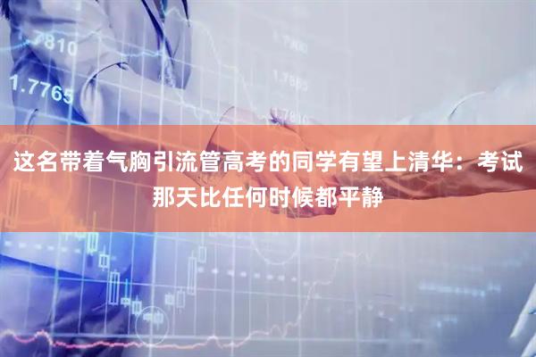 这名带着气胸引流管高考的同学有望上清华：考试那天比任何时候都平静
