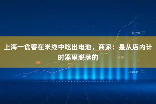 上海一食客在米线中吃出电池，商家：是从店内计时器里脱落的