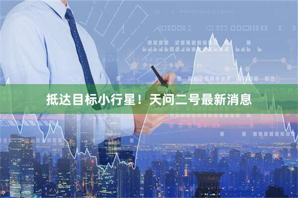 抵达目标小行星！天问二号最新消息